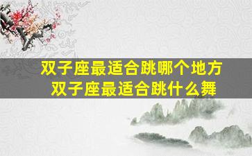 双子座最适合跳哪个地方 双子座最适合跳什么舞